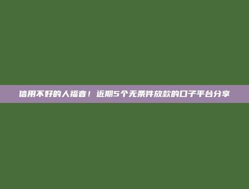 信用不好的人福音！近期5个无条件放款的口子平台分享