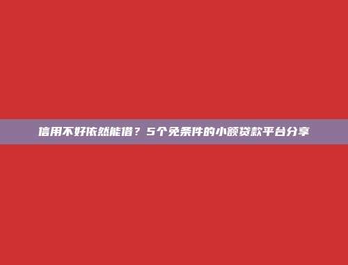 信用不好依然能借？5个免条件的小额贷款平台分享