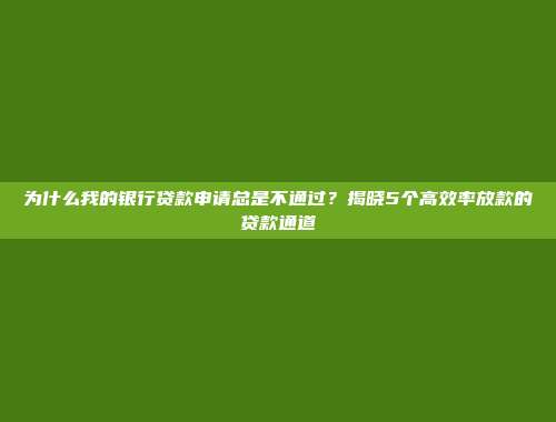 为什么我的银行贷款申请总是不通过？揭晓5个高效率放款的贷款通道