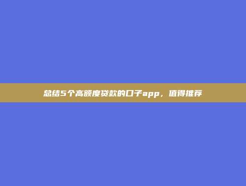 总结5个高额度贷款的口子app，值得推荐