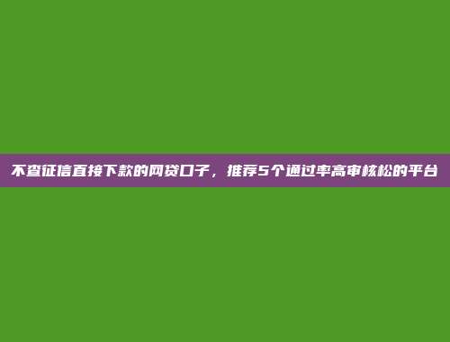 不查征信直接下款的网贷口子，推荐5个通过率高审核松的平台