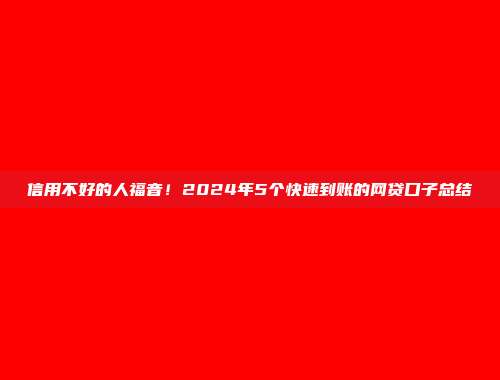 信用不好的人福音！2024年5个快速到账的网贷口子总结