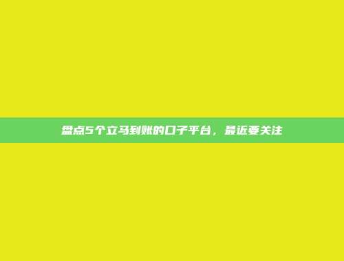 盘点5个立马到账的口子平台，最近要关注