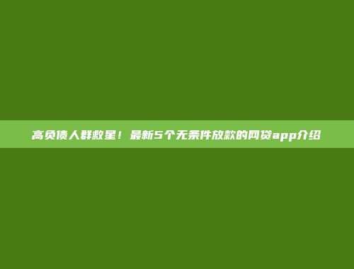 高负债人群救星！最新5个无条件放款的网贷app介绍