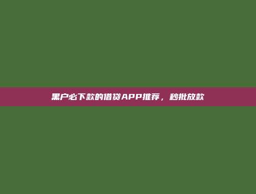 黑户必下款的借贷APP推荐，秒批放款