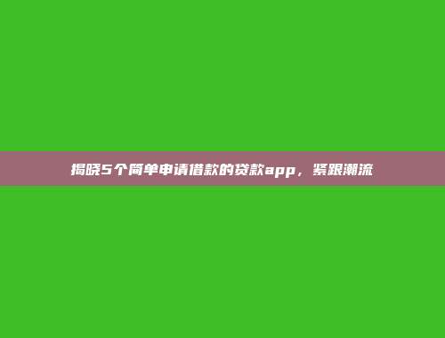 揭晓5个简单申请借款的贷款app，紧跟潮流