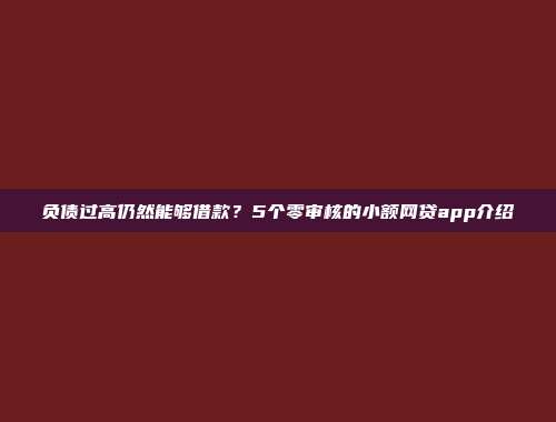 负债过高仍然能够借款？5个零审核的小额网贷app介绍