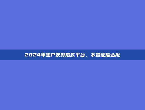 2024年黑户友好借款平台，不查征信必批