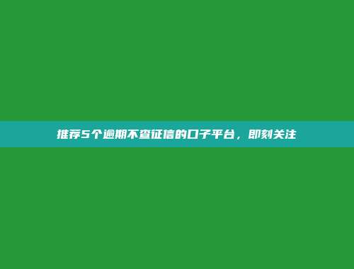 推荐5个逾期不查征信的口子平台，即刻关注