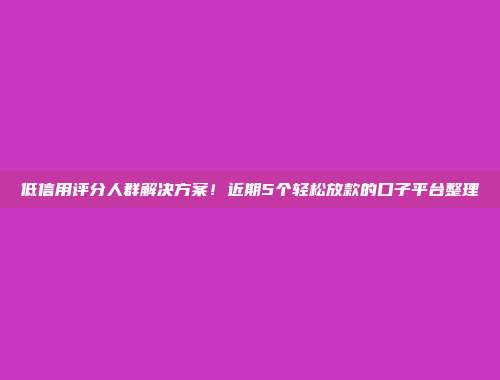 低信用评分人群解决方案！近期5个轻松放款的口子平台整理