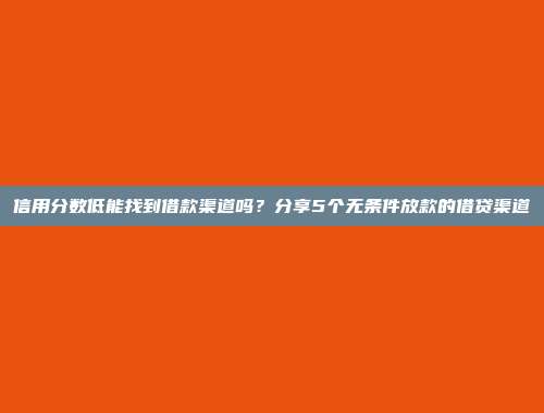 信用分数低能找到借款渠道吗？分享5个无条件放款的借贷渠道