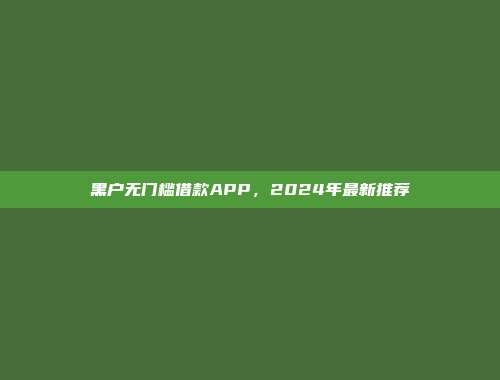 黑户无门槛借款APP，2024年最新推荐