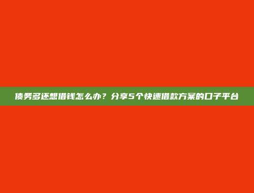 债务多还想借钱怎么办？分享5个快速借款方案的口子平台