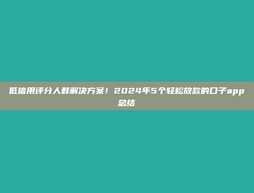 低信用评分人群解决方案！2024年5个轻松放款的口子app总结