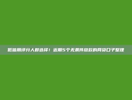 低信用评分人群选择！近期5个无条件放款的网贷口子整理