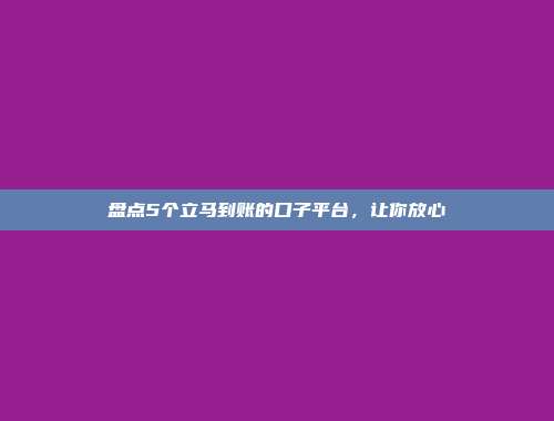 盘点5个立马到账的口子平台，让你放心