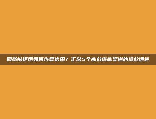 网贷被拒后如何恢复信用？汇总5个高效借款渠道的贷款通道