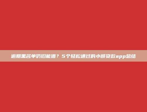 逾期黑名单仍旧能借？5个轻松通过的小额贷款app总结