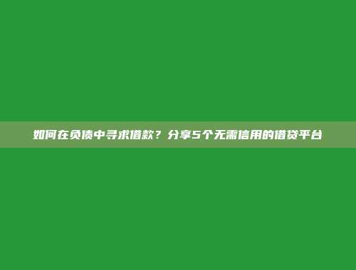 如何在负债中寻求借款？分享5个无需信用的借贷平台