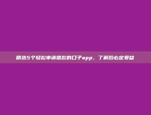 精选5个轻松申请借款的口子app，了解后必定受益