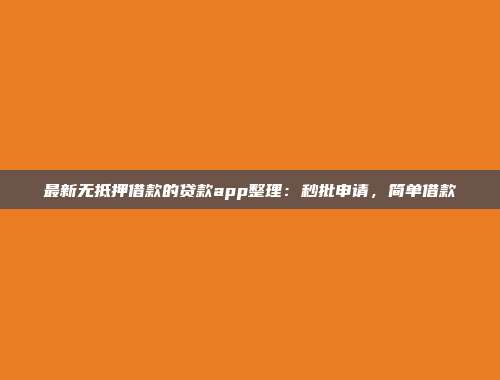 最新无抵押借款的贷款app整理：秒批申请，简单借款