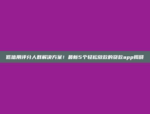 低信用评分人群解决方案！最新5个轻松放款的贷款app揭晓