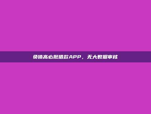 负债高必批借款APP，无大数据审核