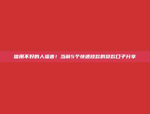 信用不好的人福音！当前5个快速放款的贷款口子分享