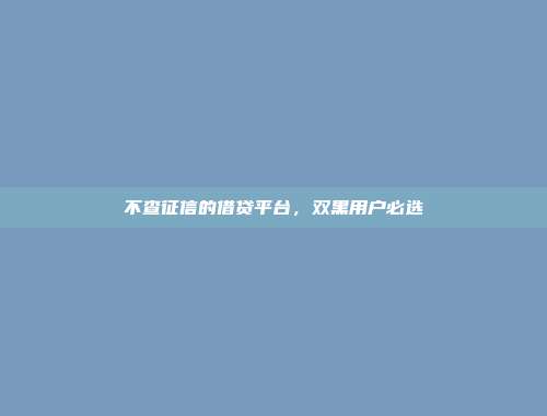 不查征信的借贷平台，双黑用户必选