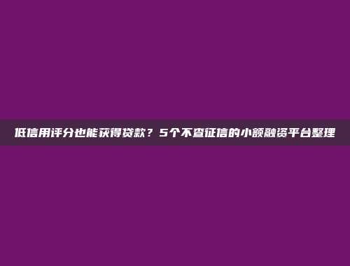 低信用评分也能获得贷款？5个不查征信的小额融资平台整理