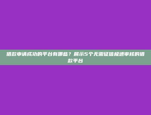 借款申请成功的平台有哪些？展示5个无需征信极速审核的借款平台