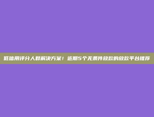 低信用评分人群解决方案！近期5个无条件放款的放款平台推荐