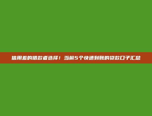 信用差的借款者选择！当前5个快速到账的贷款口子汇总