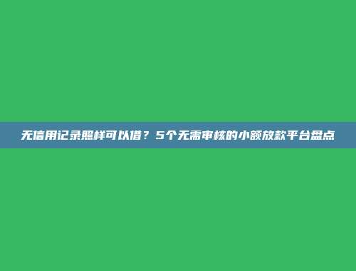 无信用记录照样可以借？5个无需审核的小额放款平台盘点