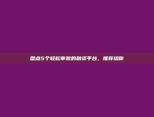 盘点5个轻松审批的融资平台，推荐给你