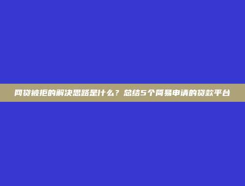 网贷被拒的解决思路是什么？总结5个简易申请的贷款平台