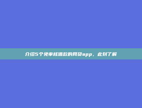 介绍5个免审核借款的网贷app，此刻了解