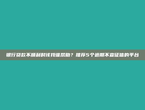 银行贷款不顺利时该找谁帮助？推荐5个逾期不查征信的平台