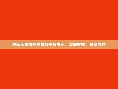 最新无需抵押的贷款平台推荐：立即审核，快速放款