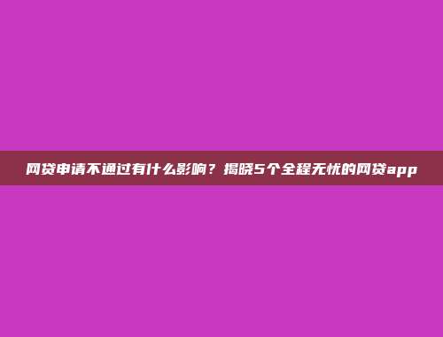 网贷申请不通过有什么影响？揭晓5个全程无忧的网贷app