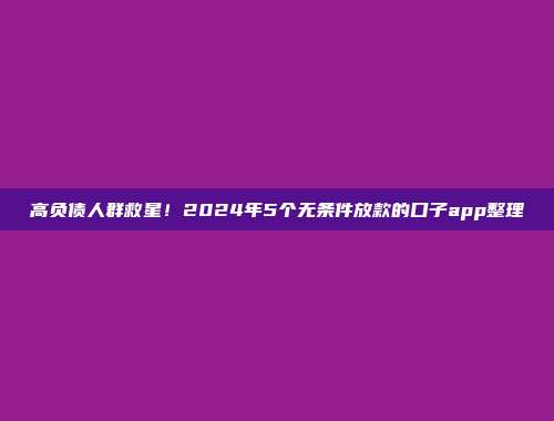 高负债人群救星！2024年5个无条件放款的口子app整理