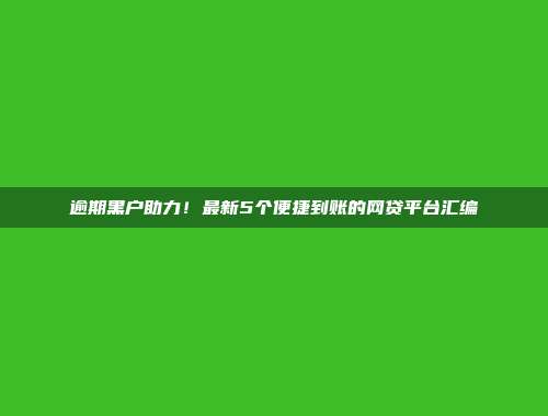 逾期黑户助力！最新5个便捷到账的网贷平台汇编