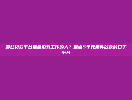 哪些贷款平台适合没有工作的人？盘点5个无条件放款的口子平台