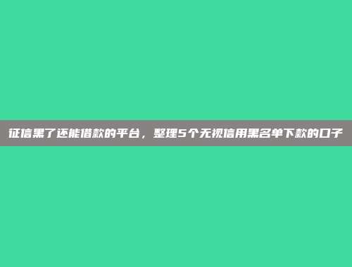 征信黑了还能借款的平台，整理5个无视信用黑名单下款的口子