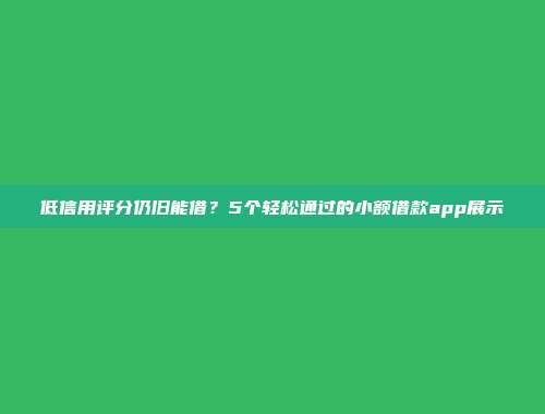 低信用评分仍旧能借？5个轻松通过的小额借款app展示