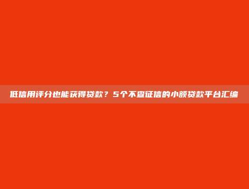 低信用评分也能获得贷款？5个不查征信的小额贷款平台汇编