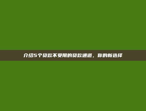 介绍5个贷款不受限的贷款通道，你的新选择