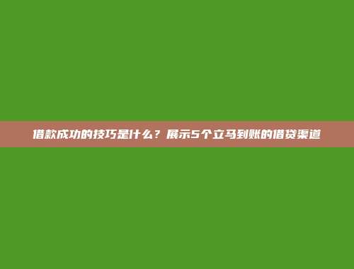 借款成功的技巧是什么？展示5个立马到账的借贷渠道