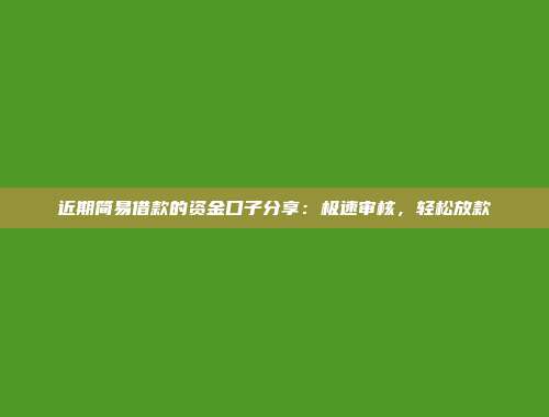 近期简易借款的资金口子分享：极速审核，轻松放款