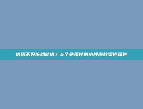 信用不好依然能借？5个免条件的小额借款渠道精选